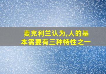 麦克利兰认为,人的基本需要有三种特性之一