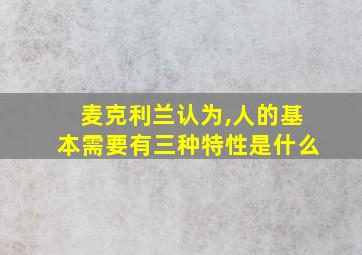 麦克利兰认为,人的基本需要有三种特性是什么