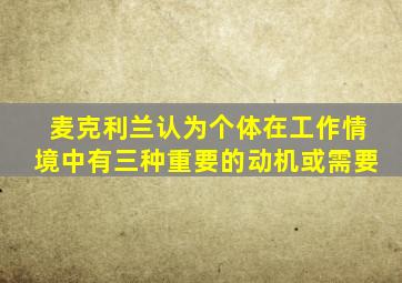 麦克利兰认为个体在工作情境中有三种重要的动机或需要