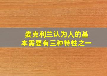 麦克利兰认为人的基本需要有三种特性之一