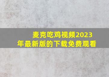 麦克吃鸡视频2023年最新版的下载免费观看