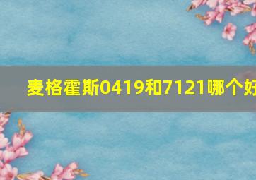 麦格霍斯0419和7121哪个好