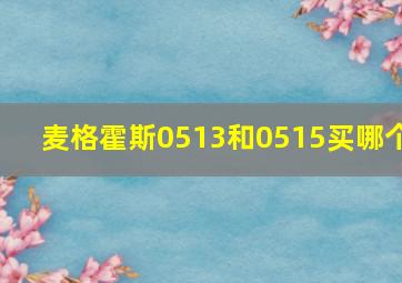 麦格霍斯0513和0515买哪个