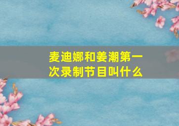 麦迪娜和姜潮第一次录制节目叫什么