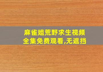 麻雀姐荒野求生视频全集免费观看,无遮挡