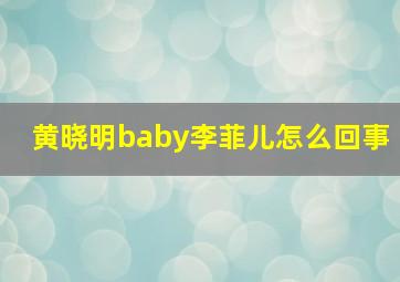 黄晓明baby李菲儿怎么回事