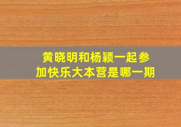 黄晓明和杨颖一起参加快乐大本营是哪一期