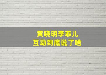 黄晓明李菲儿互动到底说了啥