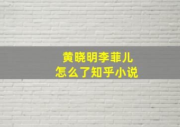 黄晓明李菲儿怎么了知乎小说