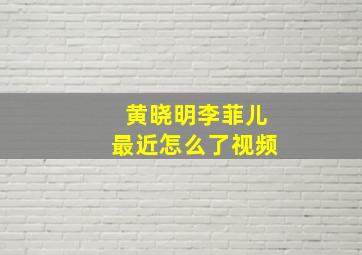 黄晓明李菲儿最近怎么了视频