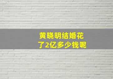 黄晓明结婚花了2亿多少钱呢