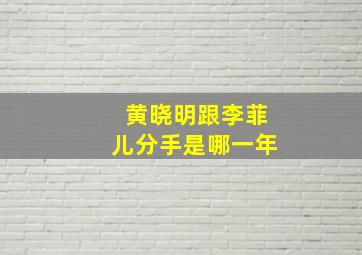 黄晓明跟李菲儿分手是哪一年