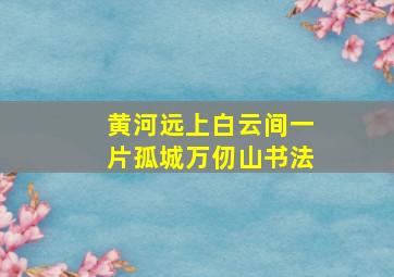 黄河远上白云间一片孤城万仞山书法