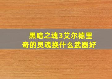 黑暗之魂3艾尔德里奇的灵魂换什么武器好