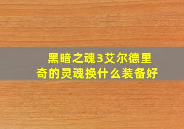 黑暗之魂3艾尔德里奇的灵魂换什么装备好