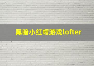 黑暗小红帽游戏lofter