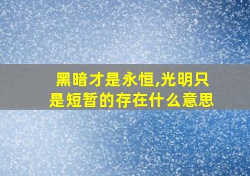 黑暗才是永恒,光明只是短暂的存在什么意思