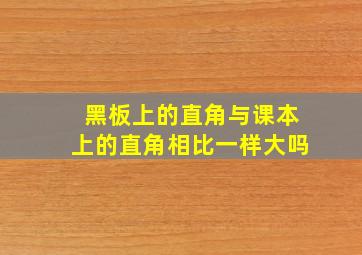 黑板上的直角与课本上的直角相比一样大吗