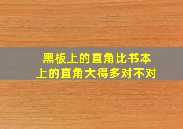 黑板上的直角比书本上的直角大得多对不对