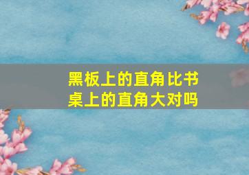 黑板上的直角比书桌上的直角大对吗