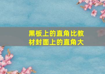 黑板上的直角比教材封面上的直角大