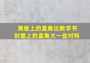 黑板上的直角比数学书封面上的直角大一些对吗