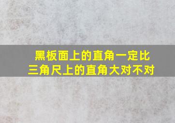 黑板面上的直角一定比三角尺上的直角大对不对