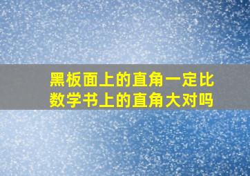 黑板面上的直角一定比数学书上的直角大对吗