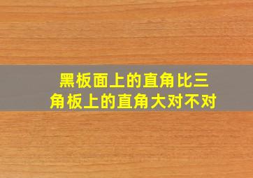 黑板面上的直角比三角板上的直角大对不对