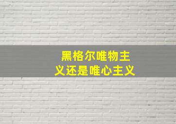 黑格尔唯物主义还是唯心主义