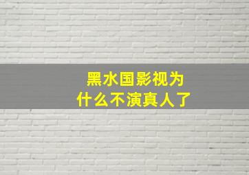 黑水国影视为什么不演真人了