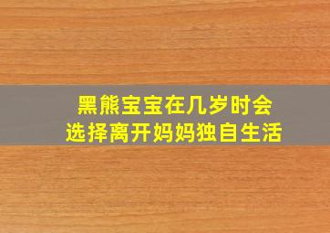 黑熊宝宝在几岁时会选择离开妈妈独自生活