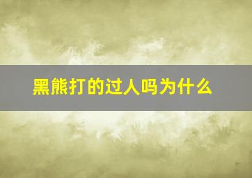 黑熊打的过人吗为什么