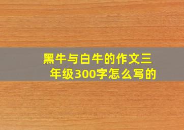 黑牛与白牛的作文三年级300字怎么写的