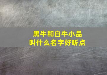 黑牛和白牛小品叫什么名字好听点