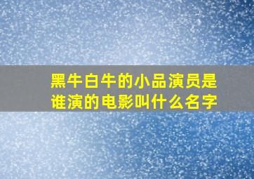 黑牛白牛的小品演员是谁演的电影叫什么名字