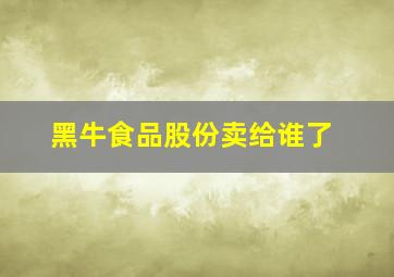 黑牛食品股份卖给谁了