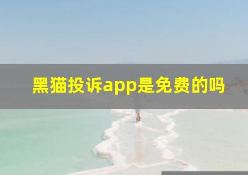 黑猫投诉app是免费的吗