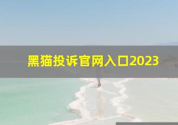 黑猫投诉官网入口2023