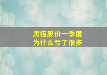 黑猫股价一季度为什么亏了很多