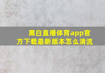 黑白直播体育app官方下载最新版本怎么清流