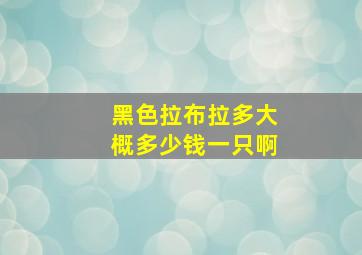 黑色拉布拉多大概多少钱一只啊