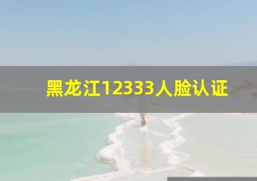 黑龙江12333人脸认证