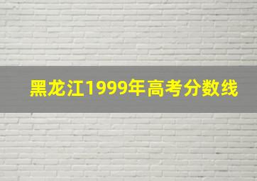 黑龙江1999年高考分数线