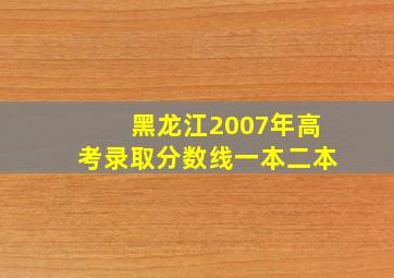 黑龙江2007年高考录取分数线一本二本