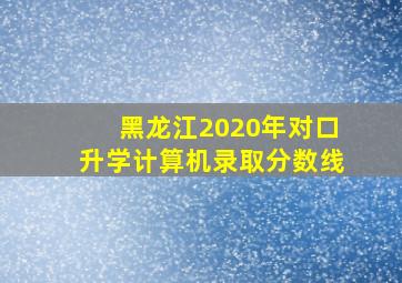 黑龙江2020年对口升学计算机录取分数线