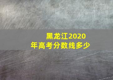 黑龙江2020年高考分数线多少