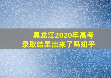 黑龙江2020年高考录取结果出来了吗知乎