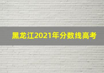 黑龙江2021年分数线高考