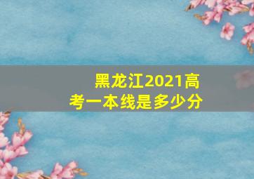 黑龙江2021高考一本线是多少分